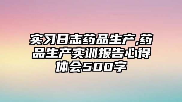 實(shí)習(xí)日志藥品生產(chǎn),藥品生產(chǎn)實(shí)訓(xùn)報(bào)告心得體會(huì)500字