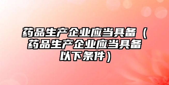 藥品生產(chǎn)企業(yè)應(yīng)當具備（藥品生產(chǎn)企業(yè)應(yīng)當具備以下條件）