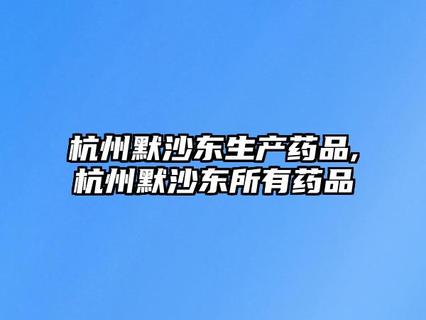 杭州默沙東生產(chǎn)藥品,杭州默沙東所有藥品