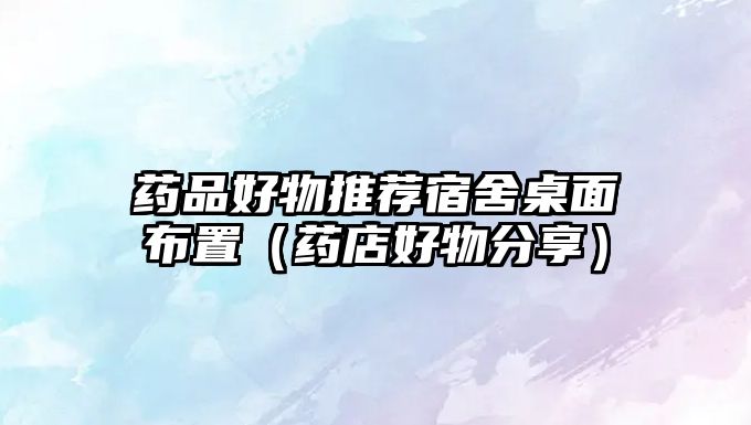 藥品好物推薦宿舍桌面布置(藥店好物分享)