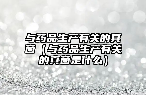 與藥品生產(chǎn)有關(guān)的真菌(與藥品生產(chǎn)有關(guān)的真菌是什么)