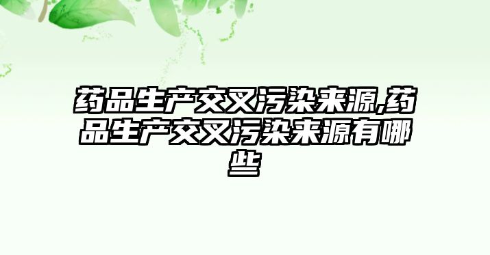 藥品生產(chǎn)交叉污染來源,藥品生產(chǎn)交叉污染來源有哪些