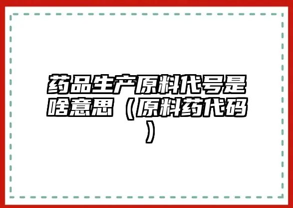 藥品生產(chǎn)原料代號是啥意思(原料藥代碼)