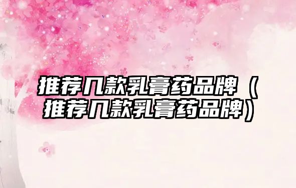 推薦幾款乳膏藥品牌(推薦幾款乳膏藥品牌)