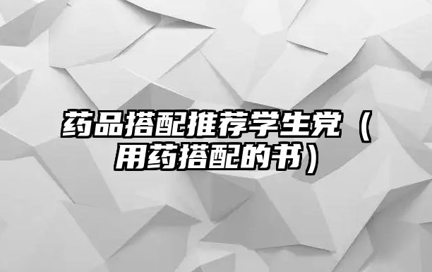 藥品搭配推薦學(xué)生黨(用藥搭配的書)