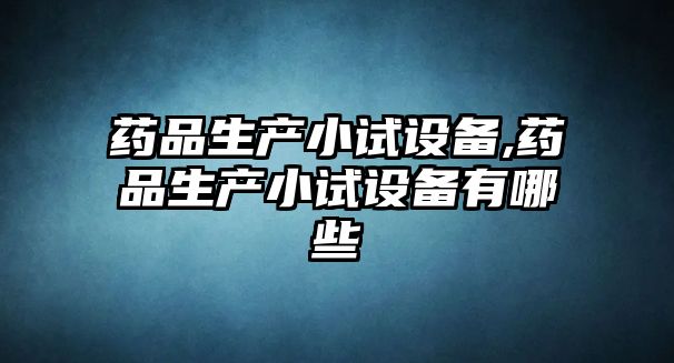 藥品生產(chǎn)小試設(shè)備,藥品生產(chǎn)小試設(shè)備有哪些