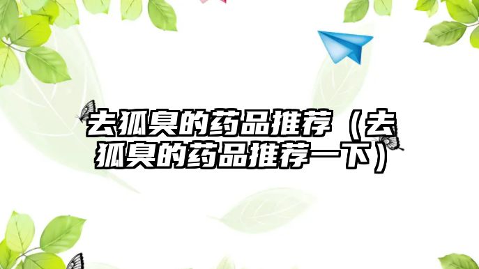 去狐臭的藥品推薦(去狐臭的藥品推薦一下)