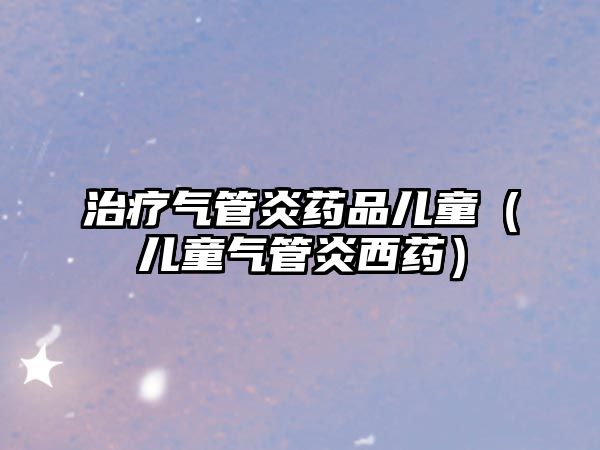 治療氣管炎藥品兒童（兒童氣管炎西藥）