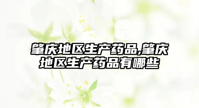 肇慶地區(qū)生產(chǎn)藥品,肇慶地區(qū)生產(chǎn)藥品有哪些