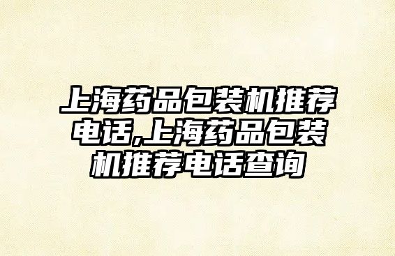 上海藥品包裝機推薦電話,上海藥品包裝機推薦電話查詢