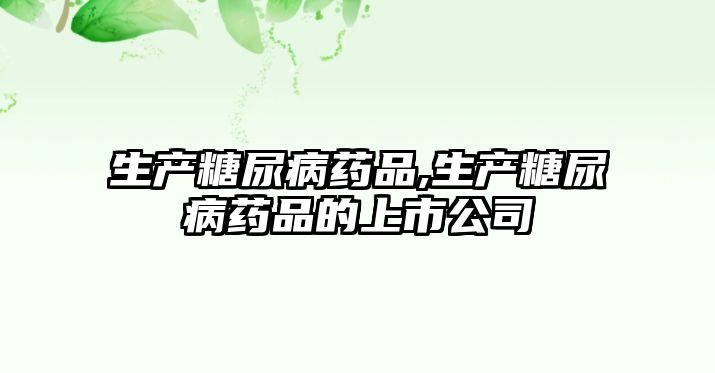 生產(chǎn)糖尿病藥品,生產(chǎn)糖尿病藥品的上市公司