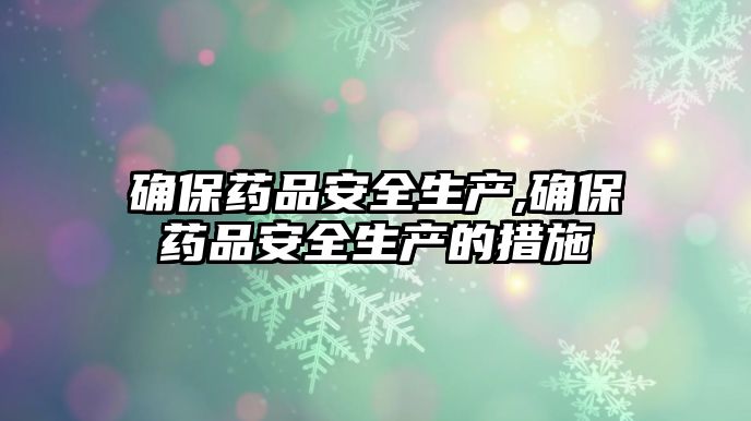 確保藥品安全生產(chǎn),確保藥品安全生產(chǎn)的措施