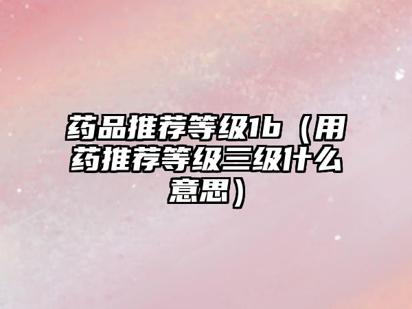 藥品推薦等級(jí)1b(用藥推薦等級(jí)三級(jí)什么意思)