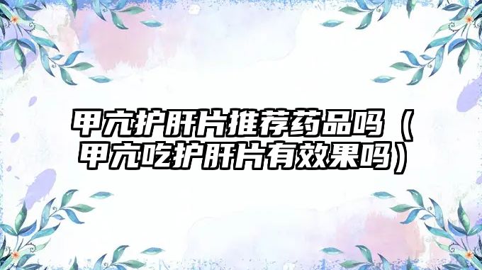 甲亢護肝片推薦藥品嗎(甲亢吃護肝片有效果嗎)