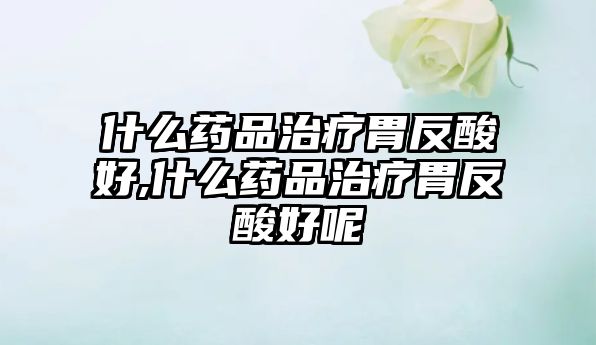 什么藥品治療胃反酸好,什么藥品治療胃反酸好呢