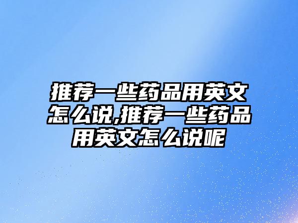 推薦一些藥品用英文怎么說(shuō),推薦一些藥品用英文怎么說(shuō)呢
