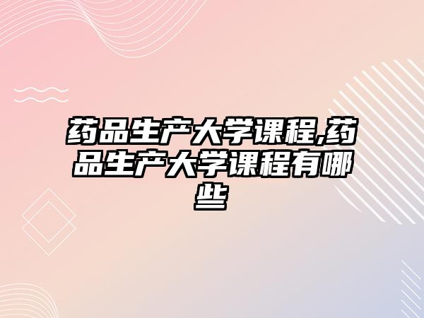 藥品生產(chǎn)大學課程,藥品生產(chǎn)大學課程有哪些