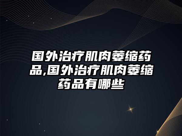 國外治療肌肉萎縮藥品,國外治療肌肉萎縮藥品有哪些