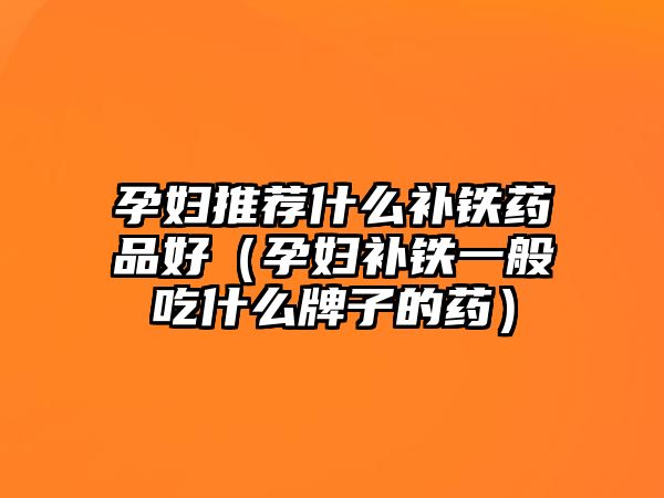 孕婦推薦什么補(bǔ)鐵藥品好(孕婦補(bǔ)鐵一般吃什么牌子的藥)