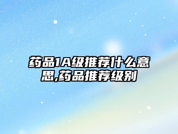 藥品1A級(jí)推薦什么意思,藥品推薦級(jí)別