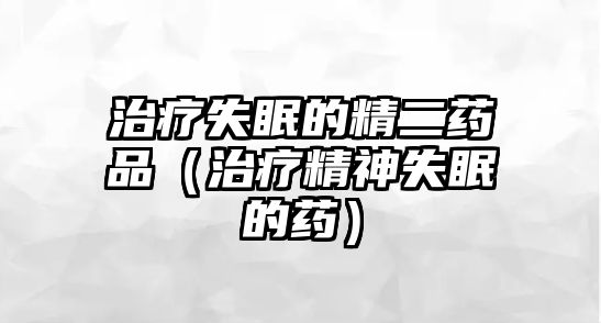 治療失眠的精二藥品(治療精神失眠的藥)