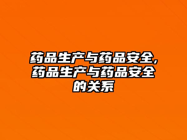 藥品生產(chǎn)與藥品安全,藥品生產(chǎn)與藥品安全的關(guān)系