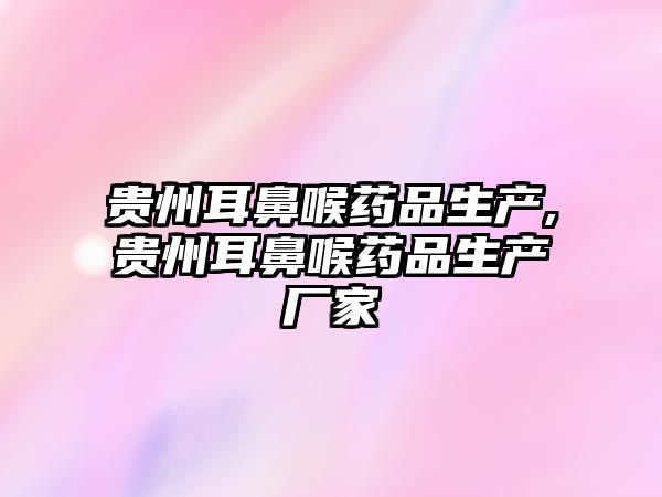 貴州耳鼻喉藥品生產(chǎn),貴州耳鼻喉藥品生產(chǎn)廠(chǎng)家