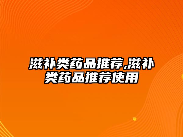 滋補(bǔ)類藥品推薦,滋補(bǔ)類藥品推薦使用