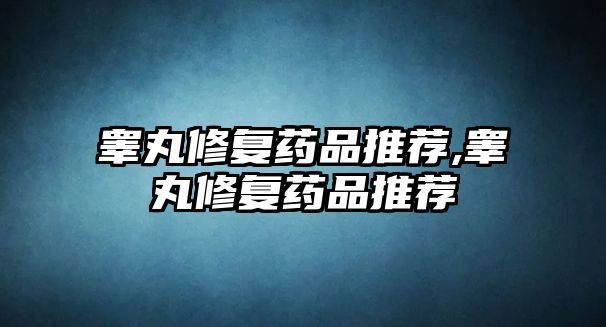 睪丸修復藥品推薦,睪丸修復藥品推薦