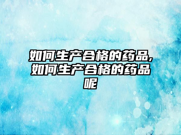 如何生產(chǎn)合格的藥品,如何生產(chǎn)合格的藥品呢
