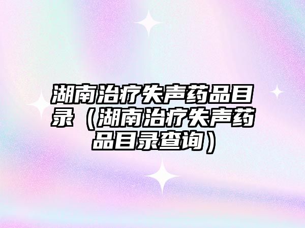 湖南治療失聲藥品目錄(湖南治療失聲藥品目錄查詢)