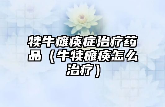 犢牛癱瘓癥治療藥品(牛犢癱瘓?jiān)趺粗委煟? class=