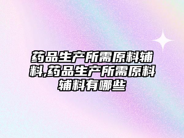 藥品生產(chǎn)所需原料輔料,藥品生產(chǎn)所需原料輔料有哪些