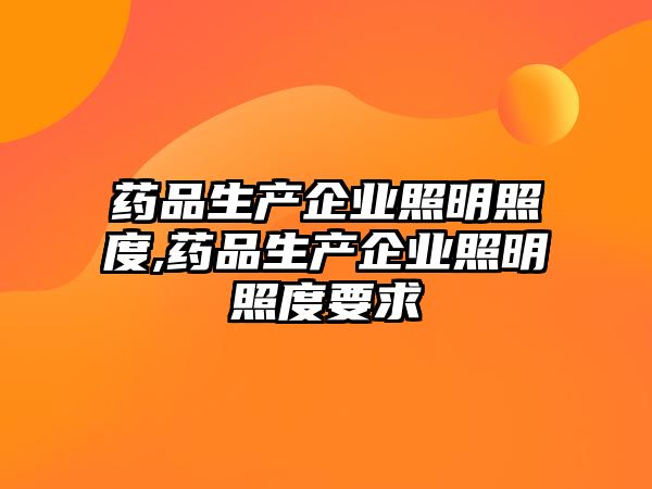 藥品生產(chǎn)企業(yè)照明照度,藥品生產(chǎn)企業(yè)照明照度要求