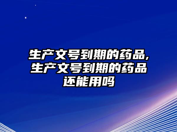 生產(chǎn)文號到期的藥品,生產(chǎn)文號到期的藥品還能用嗎