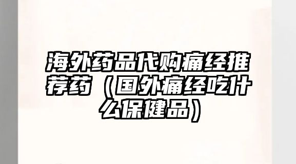 海外藥品代購?fù)唇?jīng)推薦藥(國外痛經(jīng)吃什么保健品)
