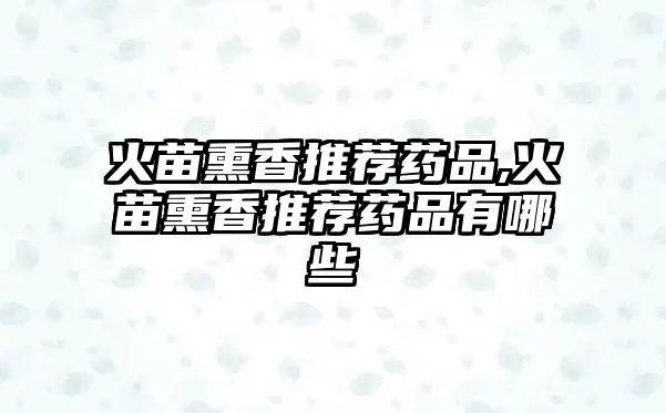 火苗熏香推薦藥品,火苗熏香推薦藥品有哪些