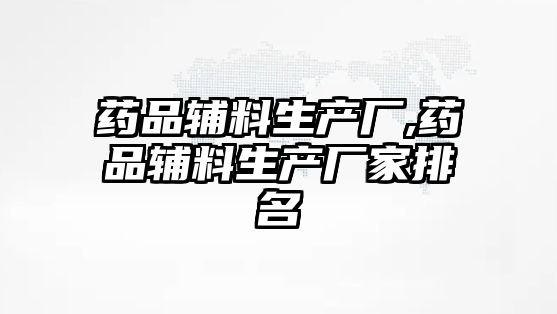 藥品輔料生產(chǎn)廠,藥品輔料生產(chǎn)廠家排名