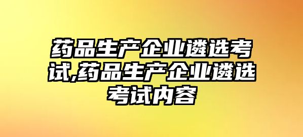 藥品生產(chǎn)企業(yè)遴選考試,藥品生產(chǎn)企業(yè)遴選考試內(nèi)容