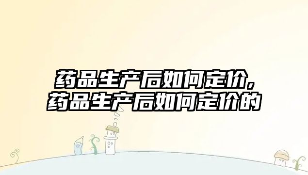 藥品生產(chǎn)后如何定價(jià),藥品生產(chǎn)后如何定價(jià)的