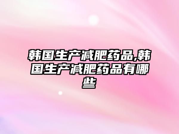 韓國生產(chǎn)減肥藥品,韓國生產(chǎn)減肥藥品有哪些