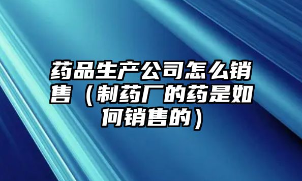 藥品生產(chǎn)公司怎么銷售(制藥廠的藥是如何銷售的)