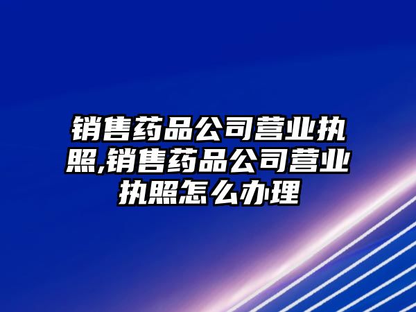 銷售藥品公司營業(yè)執(zhí)照,銷售藥品公司營業(yè)執(zhí)照怎么辦理