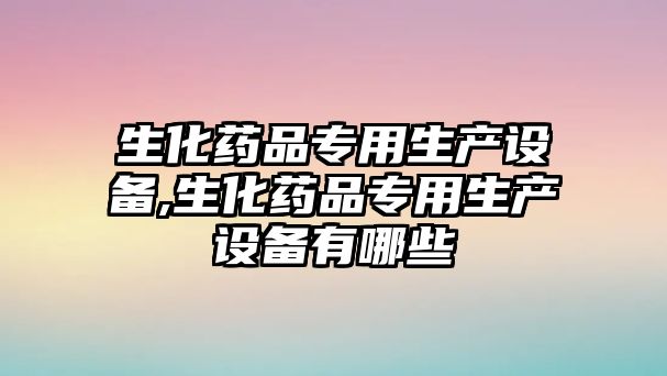 生化藥品專用生產(chǎn)設(shè)備,生化藥品專用生產(chǎn)設(shè)備有哪些