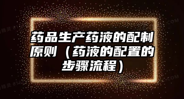 藥品生產(chǎn)藥液的配制原則(藥液的配置的步驟流程)