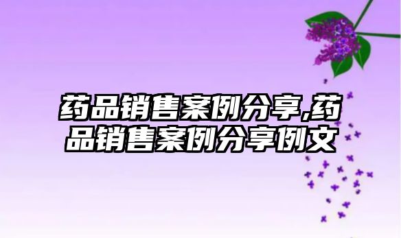 藥品銷售案例分享,藥品銷售案例分享例文