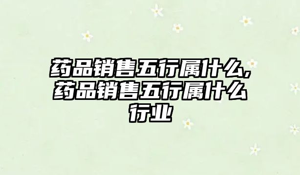 藥品銷售五行屬什么,藥品銷售五行屬什么行業(yè)