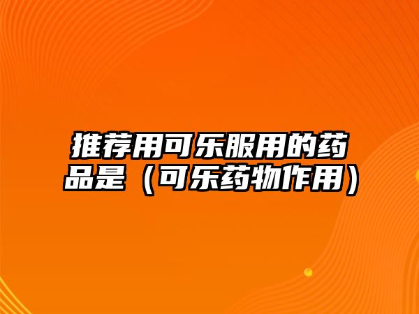 推薦用可樂服用的藥品是(可樂藥物作用)