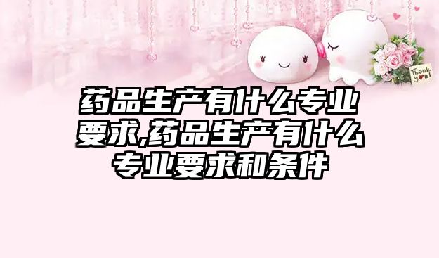 藥品生產(chǎn)有什么專業(yè)要求,藥品生產(chǎn)有什么專業(yè)要求和條件