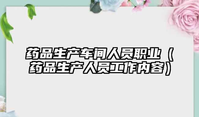 藥品生產(chǎn)車間人員職業(yè)(藥品生產(chǎn)人員工作內(nèi)容)